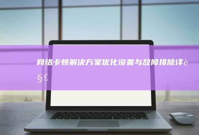 网络卡顿解决方案：优化设置与故障排除详解